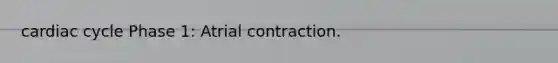 cardiac cycle Phase 1: Atrial contraction.
