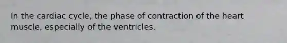 In the cardiac cycle, the phase of contraction of the heart muscle, especially of the ventricles.