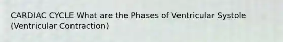 CARDIAC CYCLE What are the Phases of Ventricular Systole (Ventricular Contraction)