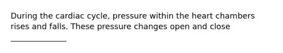 During the cardiac cycle, pressure within the heart chambers rises and falls. These pressure changes open and close ______________