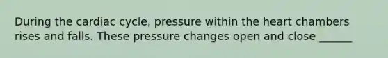 During the cardiac cycle, pressure within the heart chambers rises and falls. These pressure changes open and close ______