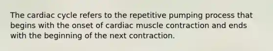 The cardiac cycle refers to the repetitive pumping process that begins with the onset of cardiac muscle contraction and ends with the beginning of the next contraction.