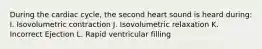 During the cardiac cycle, the second heart sound is heard during: I. Isovolumetric contraction J. Isovolumetric relaxation K. Incorrect Ejection L. Rapid ventricular filling