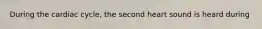 During the cardiac cycle, the second heart sound is heard during