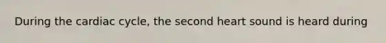 During the cardiac cycle, the second heart sound is heard during