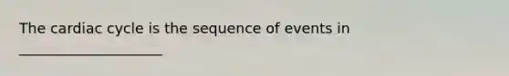 The cardiac cycle is the sequence of events in ____________________