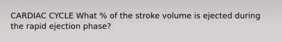 CARDIAC CYCLE What % of the stroke volume is ejected during the rapid ejection phase?