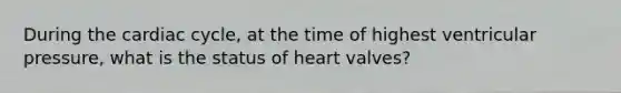 During <a href='https://www.questionai.com/knowledge/k7EXTTtF9x-the-cardiac-cycle' class='anchor-knowledge'>the cardiac cycle</a>, at the time of highest ventricular pressure, what is the status of heart valves?