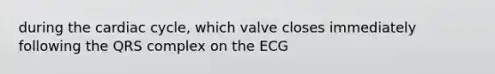 during the cardiac cycle, which valve closes immediately following the QRS complex on the ECG