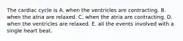 The cardiac cycle is A. when the ventricles are contracting. B. when the atria are relaxed. C. when the atria are contracting. D. when the ventricles are relaxed. E. all the events involved with a single heart beat.