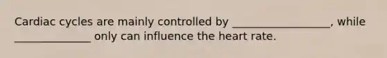 Cardiac cycles are mainly controlled by __________________, while ______________ only can influence the heart rate.