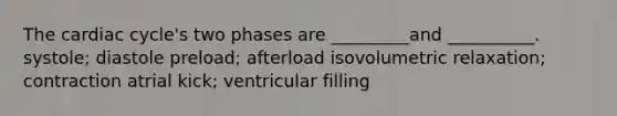 The cardiac cycle's two phases are _________and __________. systole; diastole preload; afterload isovolumetric relaxation; contraction atrial kick; ventricular filling