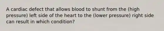 A cardiac defect that allows blood to shunt from the (high pressure) left side of the heart to the (lower pressure) right side can result in which condition?