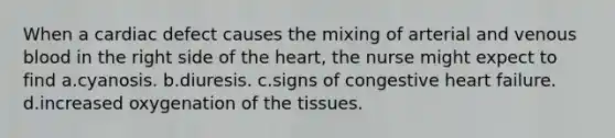 When a cardiac defect causes the mixing of arterial and venous blood in the right side of the heart, the nurse might expect to find a.cyanosis. b.diuresis. c.signs of congestive heart failure. d.increased oxygenation of the tissues.