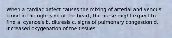 When a cardiac defect causes the mixing of arterial and venous blood in the right side of the heart, the nurse might expect to find a. cyanosis b. diuresis c. signs of pulmonary congestion d. increased oxygenation of the tissues.