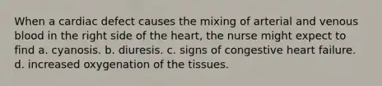 When a cardiac defect causes the mixing of arterial and venous blood in the right side of the heart, the nurse might expect to find a. cyanosis. b. diuresis. c. signs of congestive heart failure. d. increased oxygenation of the tissues.