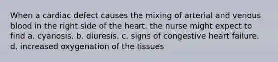 When a cardiac defect causes the mixing of arterial and venous blood in the right side of the heart, the nurse might expect to find a. cyanosis. b. diuresis. c. signs of congestive heart failure. d. increased oxygenation of the tissues