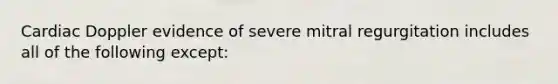 Cardiac Doppler evidence of severe mitral regurgitation includes all of the following except: