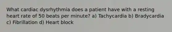 What cardiac dysrhythmia does a patient have with a resting heart rate of 50 beats per minute? a) Tachycardia b) Bradycardia c) Fibrillation d) Heart block