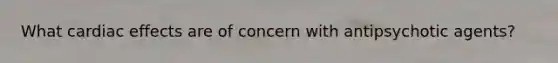 What cardiac effects are of concern with antipsychotic agents?