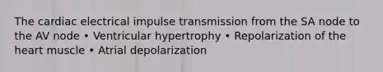 The cardiac electrical impulse transmission from the SA node to the AV node • Ventricular hypertrophy • Repolarization of the heart muscle • Atrial depolarization