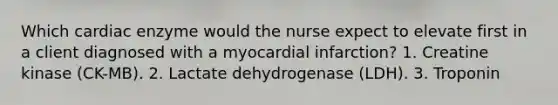 Which cardiac enzyme would the nurse expect to elevate first in a client diagnosed with a myocardial infarction? 1. Creatine kinase (CK-MB). 2. Lactate dehydrogenase (LDH). 3. Troponin