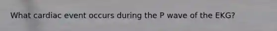 What cardiac event occurs during the P wave of the EKG?