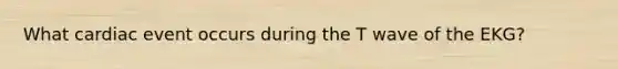 What cardiac event occurs during the T wave of the EKG?