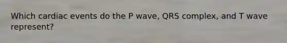 Which cardiac events do the P wave, QRS complex, and T wave represent?