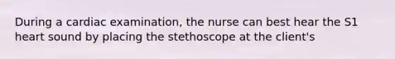 During a cardiac examination, the nurse can best hear the S1 heart sound by placing the stethoscope at the client's