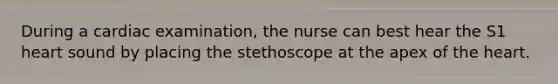 During a cardiac examination, the nurse can best hear the S1 heart sound by placing the stethoscope at the apex of the heart.