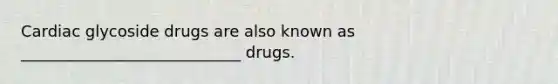 Cardiac glycoside drugs are also known as ____________________________ drugs.