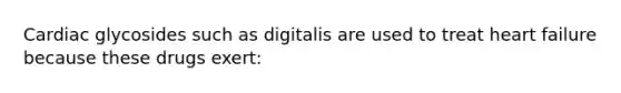 Cardiac glycosides such as digitalis are used to treat heart failure because these drugs exert: