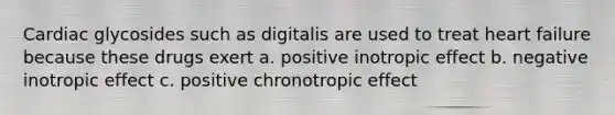 Cardiac glycosides such as digitalis are used to treat heart failure because these drugs exert a. positive inotropic effect b. negative inotropic effect c. positive chronotropic effect