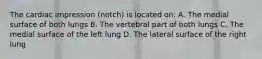 The cardiac impression (notch) is located on: A. The medial surface of both lungs B. The vertebral part of both lungs C. The medial surface of the left lung D. The lateral surface of the right lung