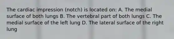 The cardiac impression (notch) is located on: A. The medial surface of both lungs B. The vertebral part of both lungs C. The medial surface of the left lung D. The lateral surface of the right lung