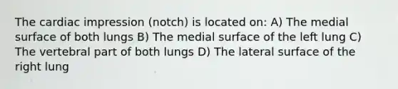 The cardiac impression (notch) is located on: A) The medial surface of both lungs B) The medial surface of the left lung C) The vertebral part of both lungs D) The lateral surface of the right lung