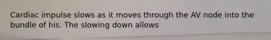 Cardiac impulse slows as it moves through the AV node into the bundle of his. The slowing down allows