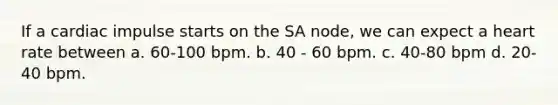 If a cardiac impulse starts on the SA node, we can expect a heart rate between a. 60-100 bpm. b. 40 - 60 bpm. c. 40-80 bpm d. 20-40 bpm.