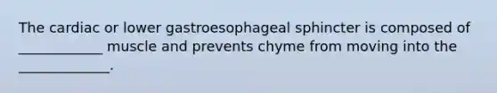 The cardiac or lower gastroesophageal sphincter is composed of ____________ muscle and prevents chyme from moving into the _____________.