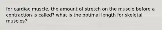 for cardiac muscle, the amount of stretch on the muscle before a contraction is called? what is the optimal length for skeletal muscles?