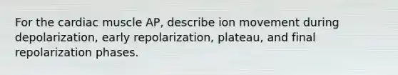 For the cardiac muscle AP, describe ion movement during depolarization, early repolarization, plateau, and final repolarization phases.