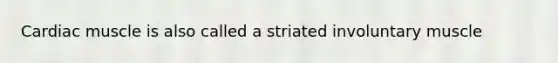 Cardiac muscle is also called a striated involuntary muscle