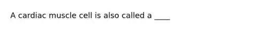 A cardiac muscle cell is also called a ____