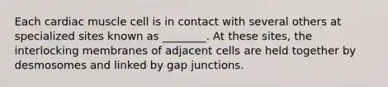 Each cardiac muscle cell is in contact with several others at specialized sites known as ________. At these sites, the interlocking membranes of adjacent cells are held together by desmosomes and linked by gap junctions.