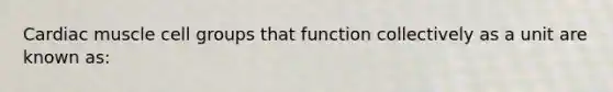 Cardiac muscle cell groups that function collectively as a unit are known as: