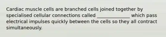 Cardiac muscle cells are branched cells joined together by specialised cellular connections called ______________ which pass electrical impulses quickly between the cells so they all contract simultaneously.