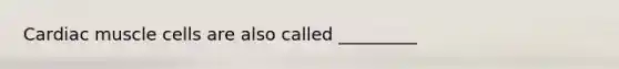 Cardiac muscle cells are also called _________