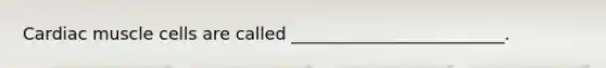Cardiac muscle cells are called _________________________.