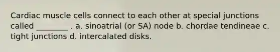 Cardiac muscle cells connect to each other at special junctions called ________ . a. sinoatrial (or SA) node b. chordae tendineae c. tight junctions d. intercalated disks.
